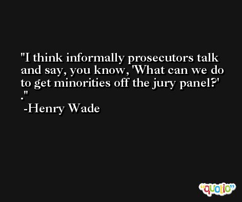 I think informally prosecutors talk and say, you know, 'What can we do to get minorities off the jury panel?' . -Henry Wade