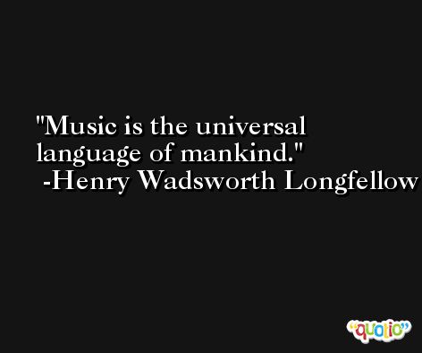 Music is the universal language of mankind. -Henry Wadsworth Longfellow
