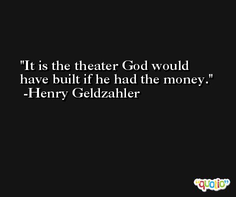 It is the theater God would have built if he had the money. -Henry Geldzahler