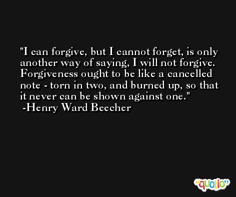 I can forgive, but I cannot forget, is only another way of saying, I will not forgive. Forgiveness ought to be like a cancelled note - torn in two, and burned up, so that it never can be shown against one. -Henry Ward Beecher