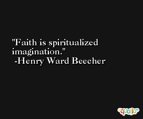 Faith is spiritualized imagination. -Henry Ward Beecher