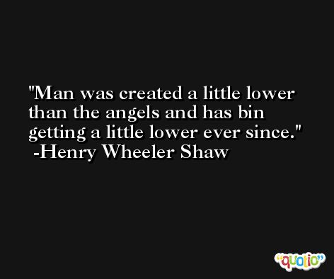 Man was created a little lower than the angels and has bin getting a little lower ever since. -Henry Wheeler Shaw