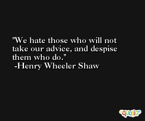 We hate those who will not take our advice, and despise them who do. -Henry Wheeler Shaw