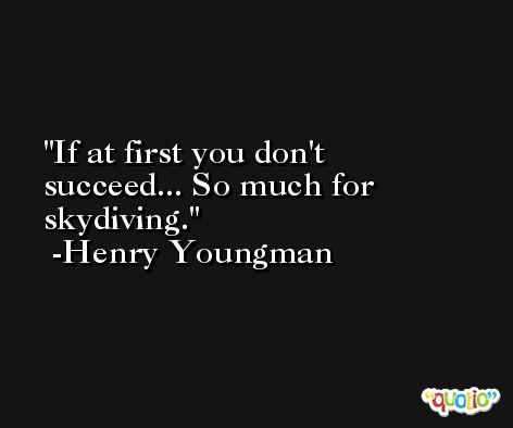 If at first you don't succeed... So much for skydiving. -Henry Youngman