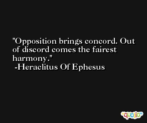 Opposition brings concord. Out of discord comes the fairest harmony. -Heraclitus Of Ephesus