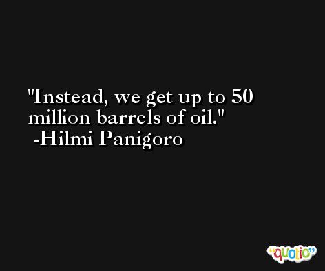 Instead, we get up to 50 million barrels of oil. -Hilmi Panigoro