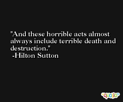 And these horrible acts almost always include terrible death and destruction. -Hilton Sutton