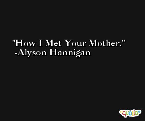 How I Met Your Mother. -Alyson Hannigan