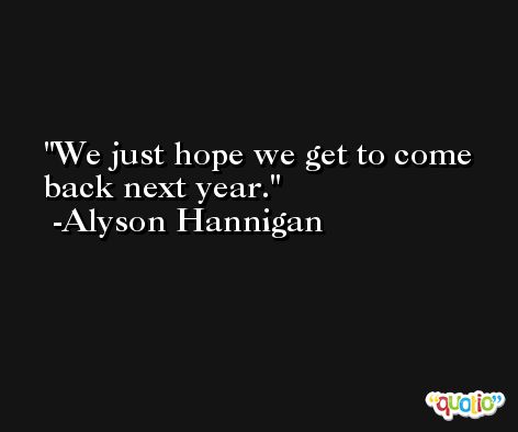 We just hope we get to come back next year. -Alyson Hannigan