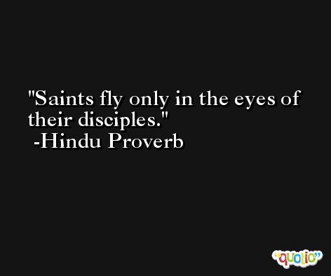 Saints fly only in the eyes of their disciples. -Hindu Proverb