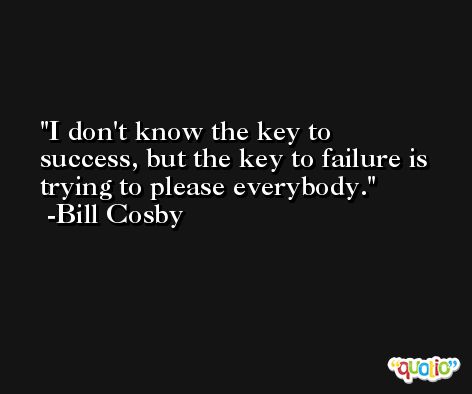 I don't know the key to success, but the key to failure is trying to please everybody. -Bill Cosby