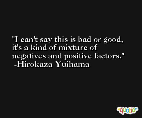 I can't say this is bad or good, it's a kind of mixture of negatives and positive factors. -Hirokaza Yuihama