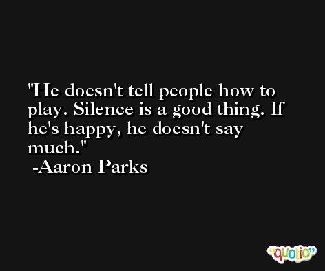 He doesn't tell people how to play. Silence is a good thing. If he's happy, he doesn't say much. -Aaron Parks