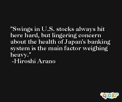 Swings in U.S. stocks always hit here hard, but lingering concern about the health of Japan's banking system is the main factor weighing heavy. -Hiroshi Arano