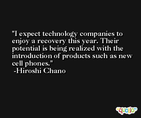 I expect technology companies to enjoy a recovery this year. Their potential is being realized with the introduction of products such as new cell phones. -Hiroshi Chano