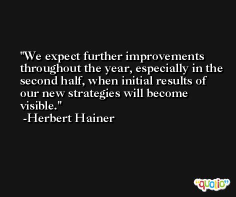 We expect further improvements throughout the year, especially in the second half, when initial results of our new strategies will become visible. -Herbert Hainer
