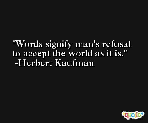 Words signify man's refusal to accept the world as it is. -Herbert Kaufman