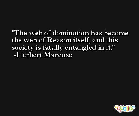 The web of domination has become the web of Reason itself, and this society is fatally entangled in it. -Herbert Marcuse