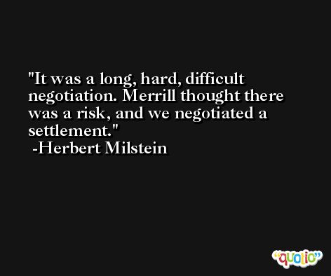 It was a long, hard, difficult negotiation. Merrill thought there was a risk, and we negotiated a settlement. -Herbert Milstein