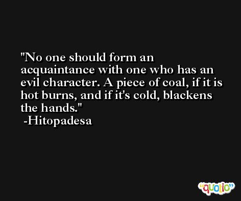No one should form an acquaintance with one who has an evil character. A piece of coal, if it is hot burns, and if it's cold, blackens the hands. -Hitopadesa