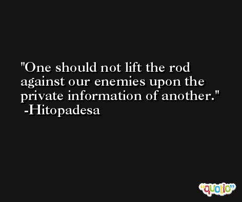 One should not lift the rod against our enemies upon the private information of another. -Hitopadesa