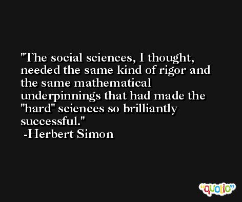 The social sciences, I thought, needed the same kind of rigor and the same mathematical underpinnings that had made the 