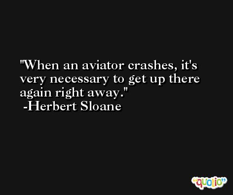 When an aviator crashes, it's very necessary to get up there again right away. -Herbert Sloane
