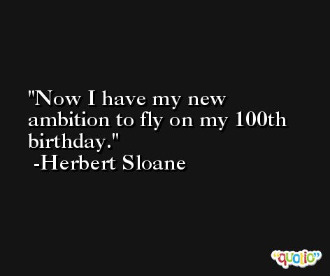 Now I have my new ambition to fly on my 100th birthday. -Herbert Sloane