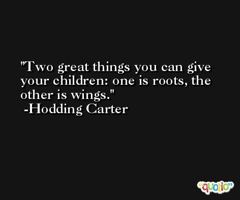 Two great things you can give your children: one is roots, the other is wings. -Hodding Carter