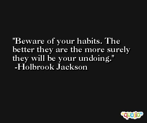 Beware of your habits. The better they are the more surely they will be your undoing. -Holbrook Jackson