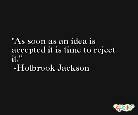 As soon as an idea is accepted it is time to reject it. -Holbrook Jackson