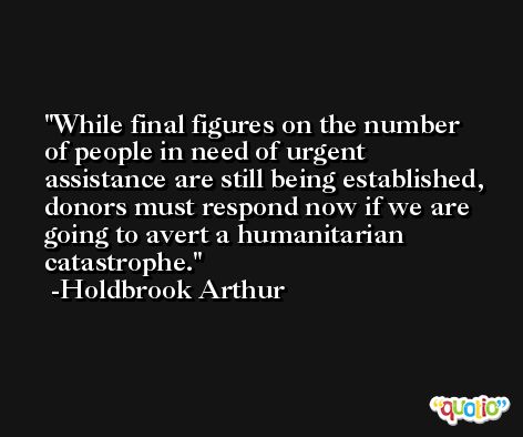 While final figures on the number of people in need of urgent assistance are still being established, donors must respond now if we are going to avert a humanitarian catastrophe. -Holdbrook Arthur