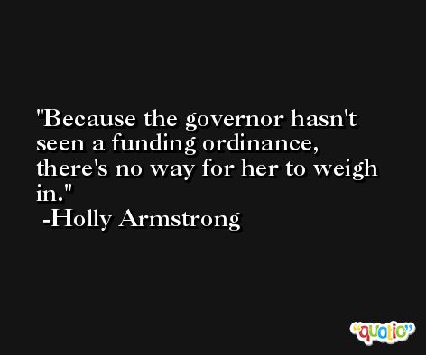 Because the governor hasn't seen a funding ordinance, there's no way for her to weigh in. -Holly Armstrong