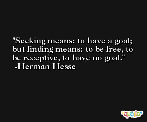 Seeking means: to have a goal; but finding means: to be free, to be receptive, to have no goal. -Herman Hesse