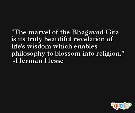 The marvel of the Bhagavad-Gita is its truly beautiful revelation of life's wisdom which enables philosophy to blossom into religion. -Herman Hesse