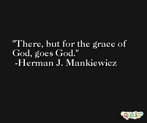 There, but for the grace of God, goes God. -Herman J. Mankiewicz