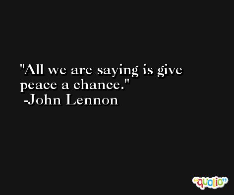 All we are saying is give peace a chance. -John Lennon