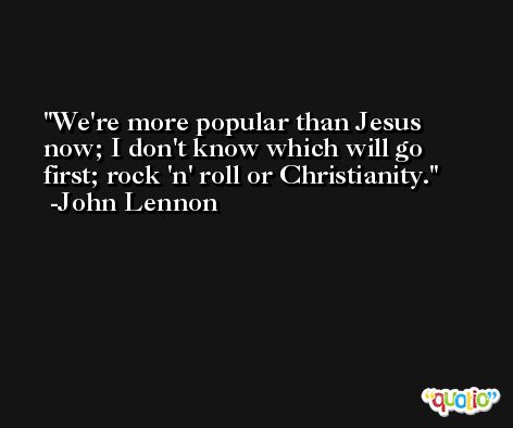 We're more popular than Jesus now; I don't know which will go first; rock 'n' roll or Christianity. -John Lennon