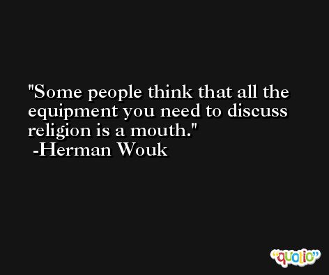 Some people think that all the equipment you need to discuss religion is a mouth. -Herman Wouk