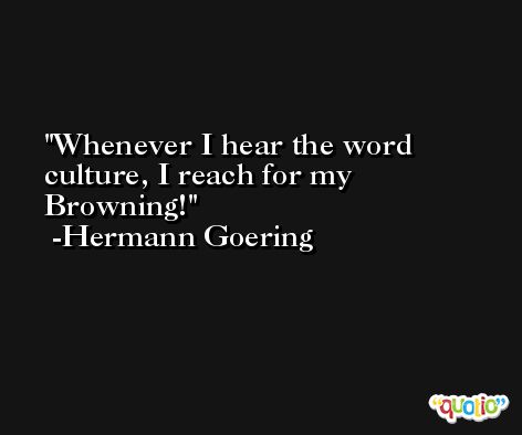 Whenever I hear the word culture, I reach for my Browning! -Hermann Goering