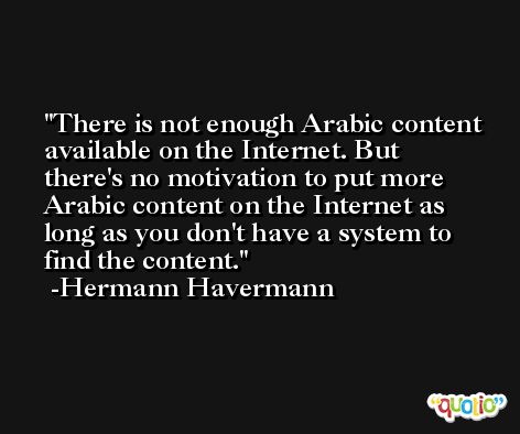 There is not enough Arabic content available on the Internet. But there's no motivation to put more Arabic content on the Internet as long as you don't have a system to find the content. -Hermann Havermann