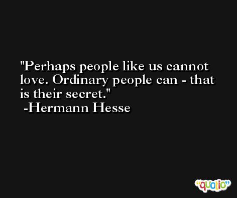 Perhaps people like us cannot love. Ordinary people can - that is their secret. -Hermann Hesse