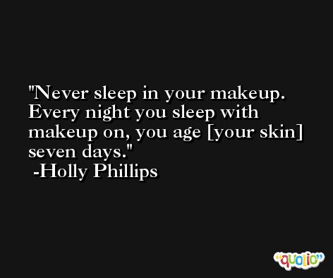 Never sleep in your makeup. Every night you sleep with makeup on, you age [your skin] seven days. -Holly Phillips