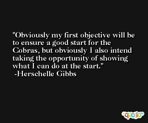 Obviously my first objective will be to ensure a good start for the Cobras, but obviously I also intend taking the opportunity of showing what I can do at the start. -Herschelle Gibbs