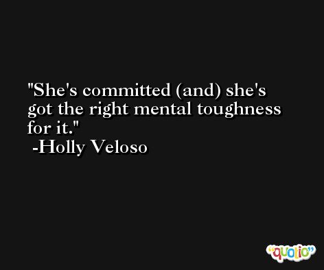 She's committed (and) she's got the right mental toughness for it. -Holly Veloso
