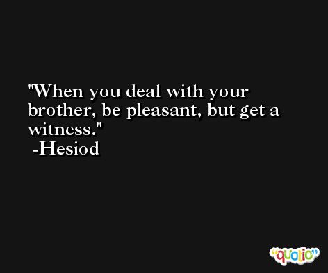 When you deal with your brother, be pleasant, but get a witness. -Hesiod