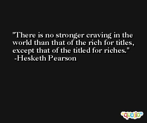 There is no stronger craving in the world than that of the rich for titles, except that of the titled for riches. -Hesketh Pearson
