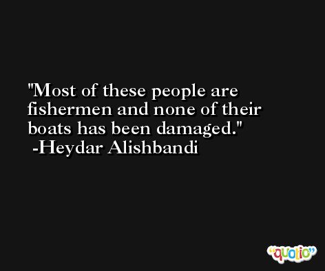 Most of these people are fishermen and none of their boats has been damaged. -Heydar Alishbandi