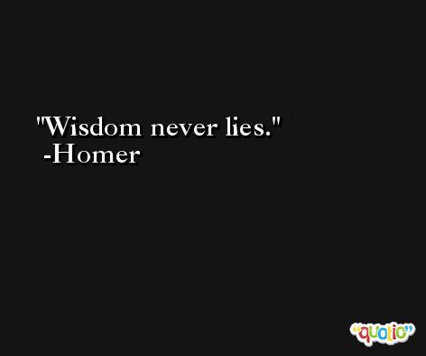 Wisdom never lies. -Homer