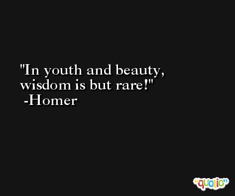 In youth and beauty, wisdom is but rare! -Homer